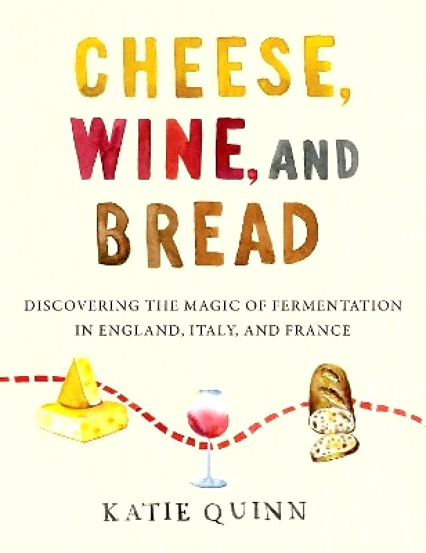 William Morrow Cookbooks Cheese, Wine, and Bread: Discovering the Magic of Fermentation in England, Italy, and France Katie Quinn William Morrow Cookbooks