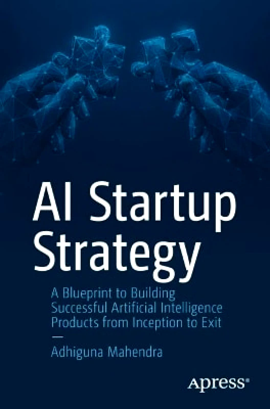 APress AI Startup Strategy: A Blueprint to Building Successful Artificial Intelligence Products from Inception to Exit Adhiguna Mahendra APress