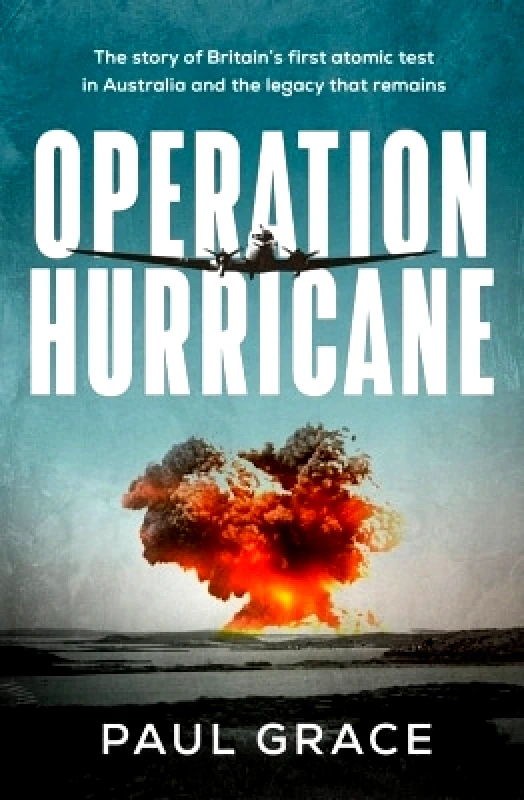Hachette Australia Operation Hurricane: The story of Britain's first atomic test in Australia and the legacy that remains Paul Grace Hachette Australia 0726