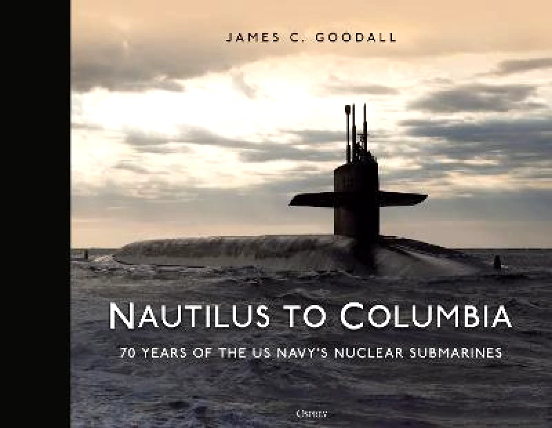 Osprey Publishing Nautilus to Columbia: 70 years of the US Navy's Nuclear Submarines James C. Goodall Osprey Publishing Hardback