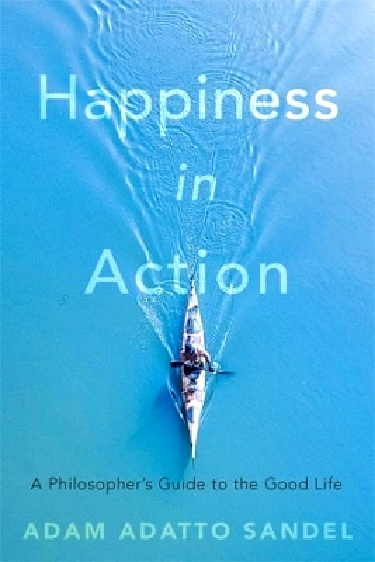 Harvard University Press Happiness in Action: A Philosopher’s Guide to the Good Life Adam Adatto Sandel Harvard University Press 1216