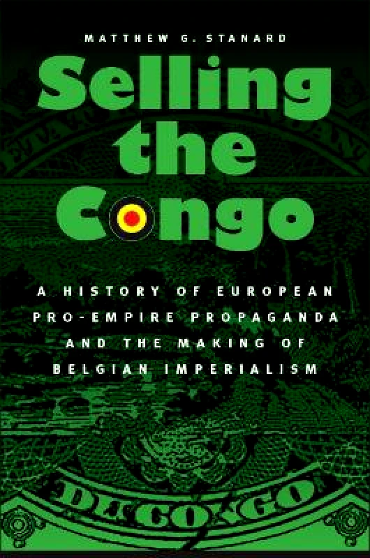 University of Nebraska Press Selling the Congo: A History of European Pro-Empire Propaganda and the Making of Belgian Imperialism Matthew G. Stanard University of Nebraska Press Paperback / softback