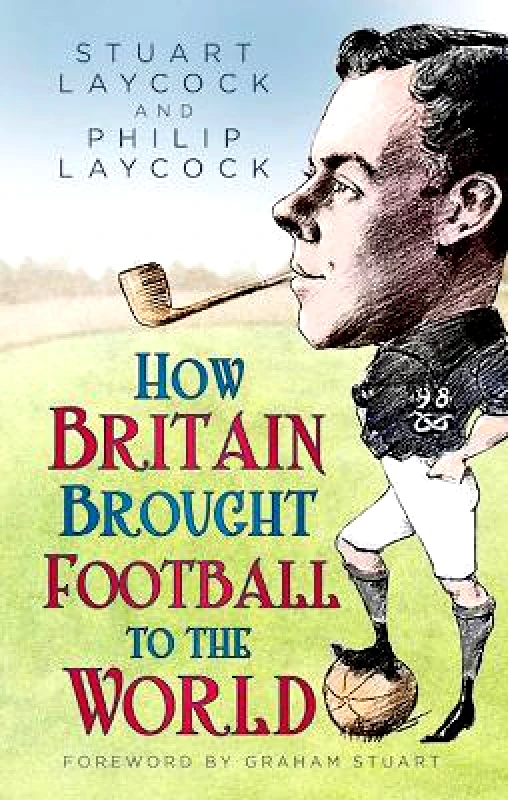 The History Press Ltd How Britain Brought Football to the World Philip Laycock The History Press Ltd