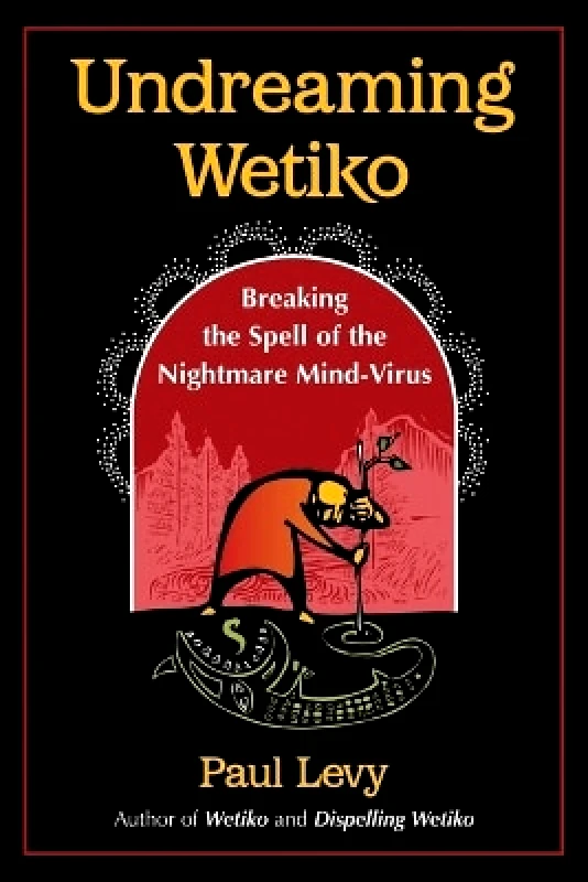 Inner Traditions Bear and Company Undreaming Wetiko: Breaking the Spell of the Nightmare Mind-Virus Paul Levy Inner Traditions Bear and Company 0622