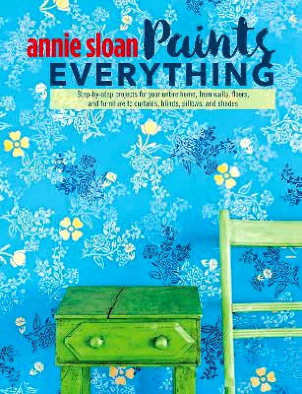 CICO Books Annie Sloan Paints Everything: Step-By-Step Projects for Your Entire Home, from Walls, Floors, and Furniture, to Curtains, Blinds, Pillows, and Shades CICO Books Paperback / softback