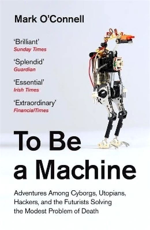 Granta Books To Be a Machine: Adventures Among Cyborgs, Utopians, Hackers, and the Futurists Solving the Modest Problem of Death Mark O'Connell Granta Books