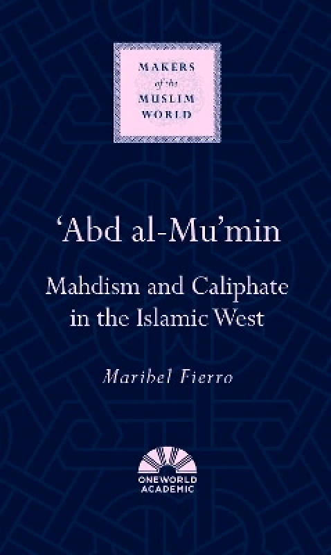Oneworld Academic 'Abd al-Mu'min: Mahdism and Caliphate in the Islamic West Maribel Fierro Oneworld Academic 0201