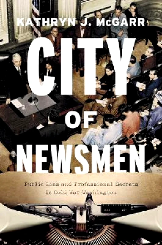 University of Chicago Press City of Newsmen: Public Lies and Professional Secrets in Cold War Washington Kathryn J. McGarr University of Chicago Press Hardback 2023