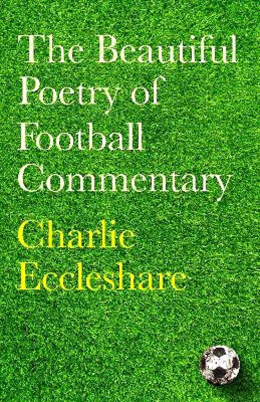 Seven Dials The Beautiful Poetry of Football Commentary: The perfect gift for footie fans Charlie Eccleshare Seven Dials 1229