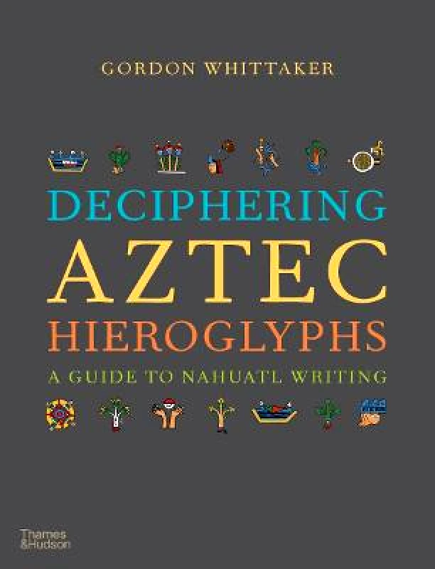 Thames & Hudson Ltd Deciphering Aztec Hieroglyphs: A Guide to Nahuatl Writing Gordon Whittaker Thames & Hudson Ltd Hardback 2021