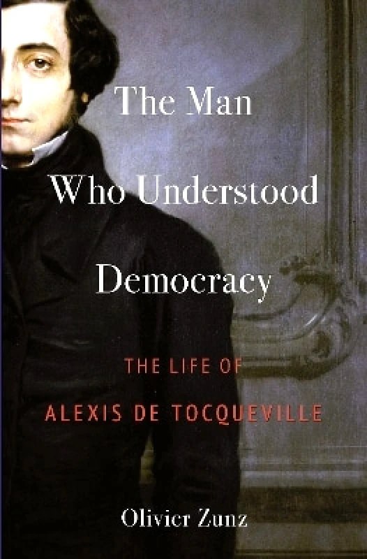 Princeton University Press The Man Who Understood Democracy: The Life of Alexis de Tocqueville Olivier Zunz Princeton University Press
