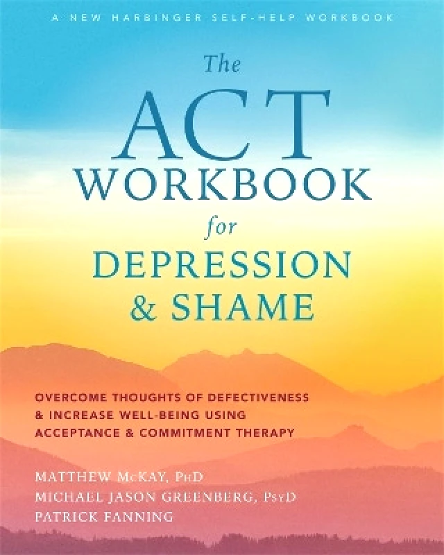 New Harbinger Publications The ACT Workbook for Depression and Shame: Overcome Thoughts of Defectiveness and Increase Well-Being Using Acceptance and Commitment Therapy Matthew McKay New Harbinger Publications
