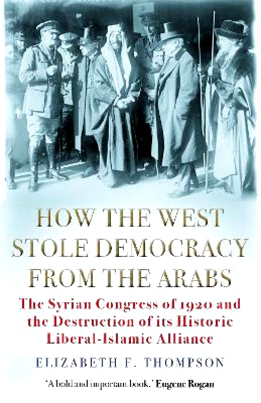 Grove Press / Atlantic Monthly Press How the West Stole Democracy from the Arabs: The Syrian Congress of 1920 and the Destruction of its Liberal-Islamic Alliance Elizabeth F. Thompson Grove Press / Atlantic Monthly Press