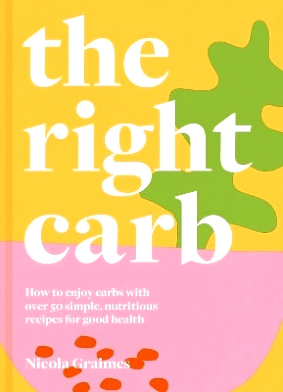 Pavilion The Right Carb: How to enjoy carbs with over 50 simple, nutritious recipes for good health Nicola Graimes Pavilion 0107