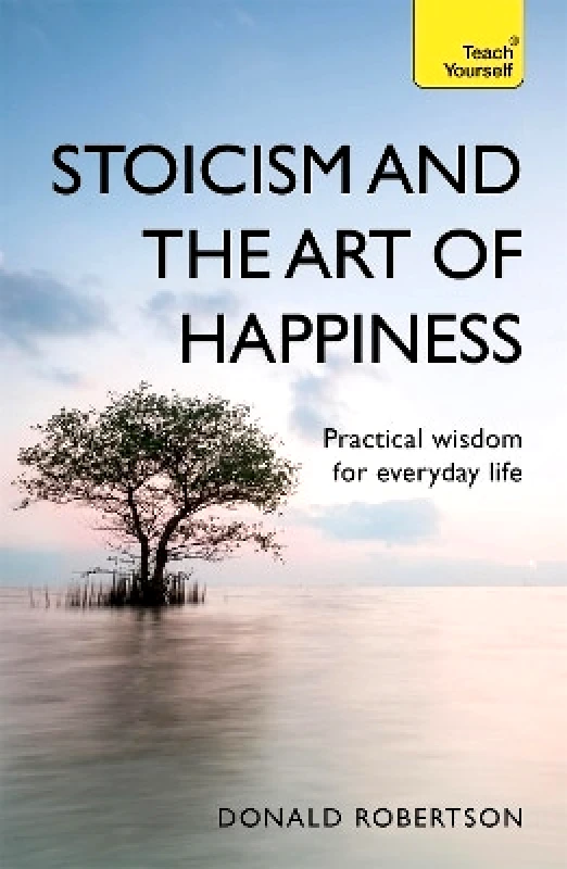 Teach Yourself Stoicism and the Art of Happiness: Practical wisdom for everyday life: embrace perseverance, strength and happiness with stoic philosophy Donald Robertson Teach Yourself 0911