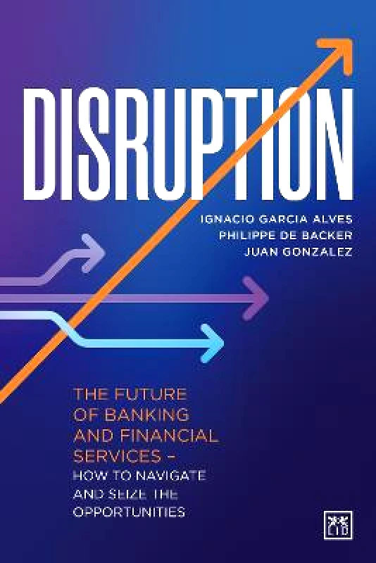 LID Publishing Disruption: The future of banking and financial services - how to navigate and seize the opportunities Juan Gonzalez LID Publishing Hardback