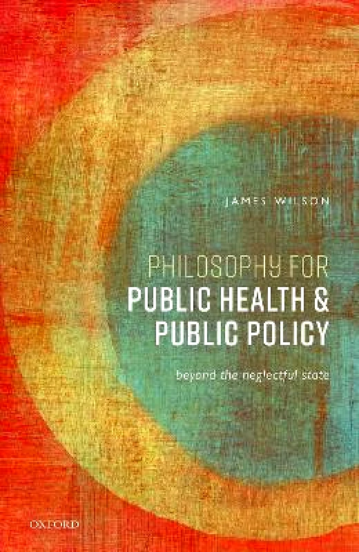 Oxford University Press Philosophy for Public Health and Public Policy: Beyond the Neglectful State James Wilson Oxford University Press