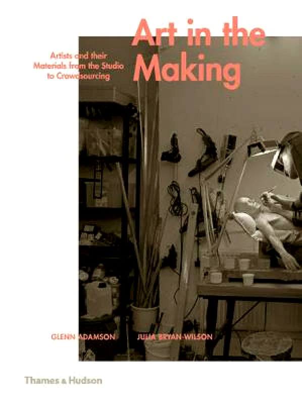 Thames & Hudson Ltd Art in the Making: Artists and their Materials from the Studio to Crowdsourcing Julia Bryan-Wilson Thames & Hudson Ltd Hardback 2016