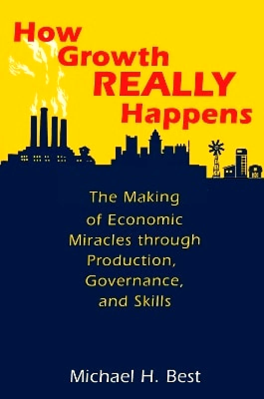Princeton University Press How Growth Really Happens: The Making of Economic Miracles through Production, Governance, and Skills Michael Best Princeton University Press