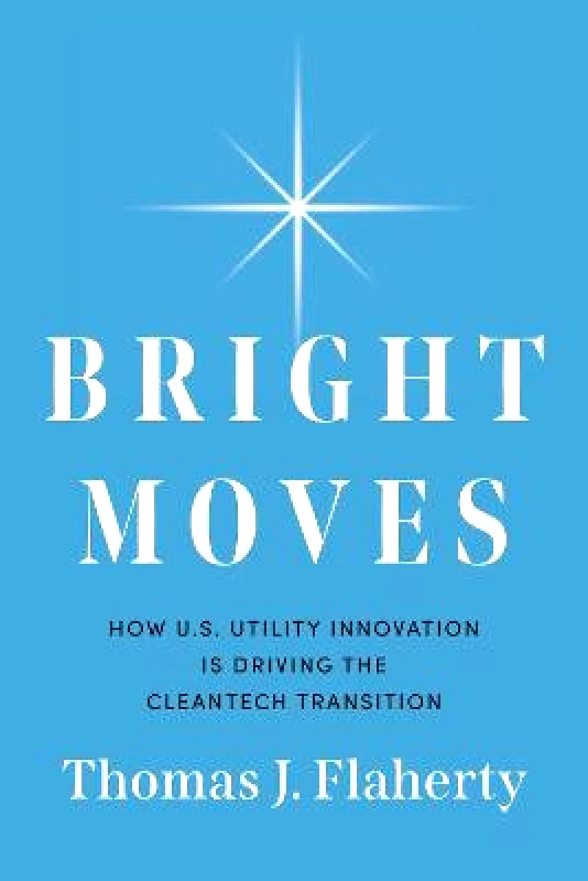 Greenleaf Book Group LLC Bright Moves: How U.S. Utility Innovation Is Driving the Cleantech Transition Thomas J Flaherty Greenleaf Book Group LLC Hardback