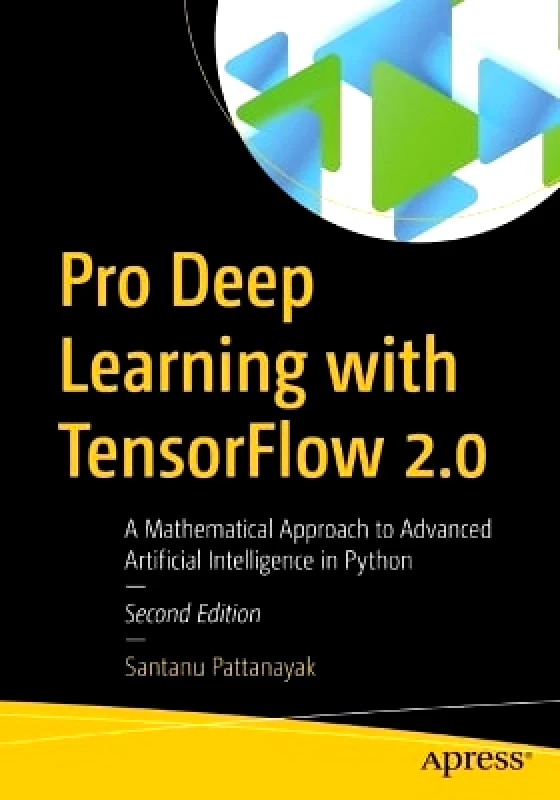 APress Pro Deep Learning with TensorFlow 2.0: A Mathematical Approach to Advanced Artificial Intelligence in Python Santanu Pattanayak APress
