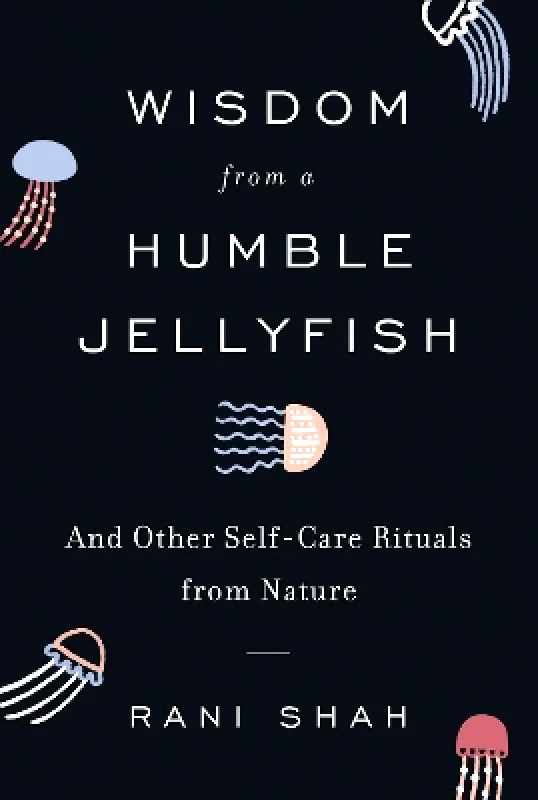 Dey Street Books, an imprint of HarperCollins US Wisdom from a Humble Jellyfish: And Other Self-Care Rituals from Nature Rani Shah Dey Street Books, an imprint of HarperCollins US