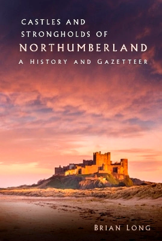 The History Press Ltd Castles and Strongholds of Northumberland: A History and Gazetteer Brian Long The History Press Ltd