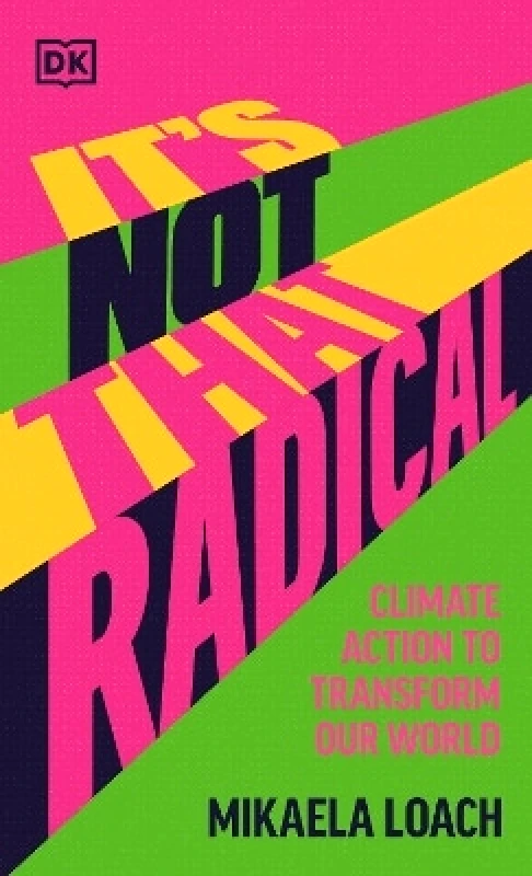 DK It's Not That Radical: Climate Action to Transform Our World Mikaela Loach DK