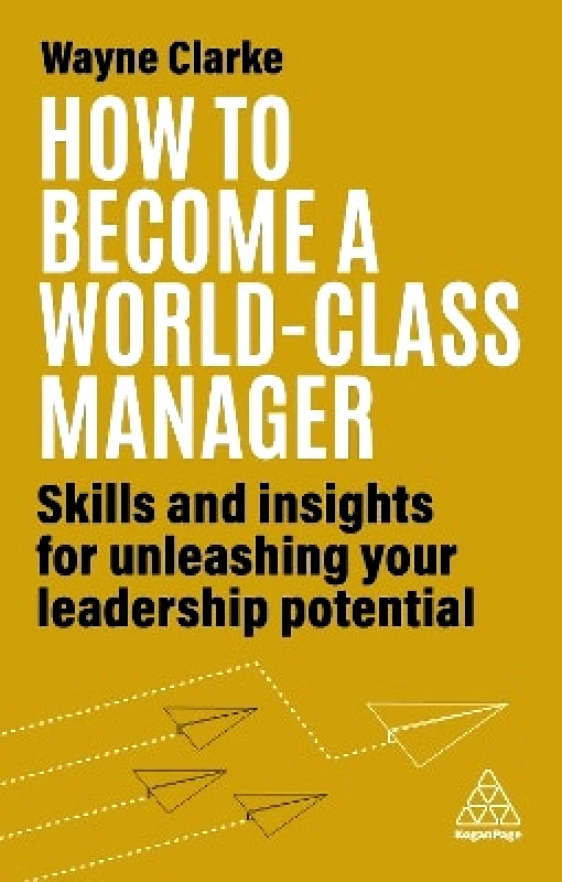 Kogan Page Ltd How to Become a World-Class Manager: Skills and Insights for Unleashing Your Leadership Potential Wayne Clarke Kogan Page Ltd 0303