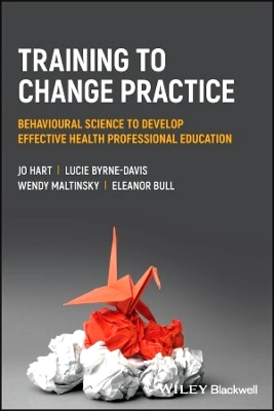 Wiley-Blackwell Training to Change Practice: Behavioural Science to Develop Effective Health Professional Education Eleanor Bull Wiley-Blackwell 0309