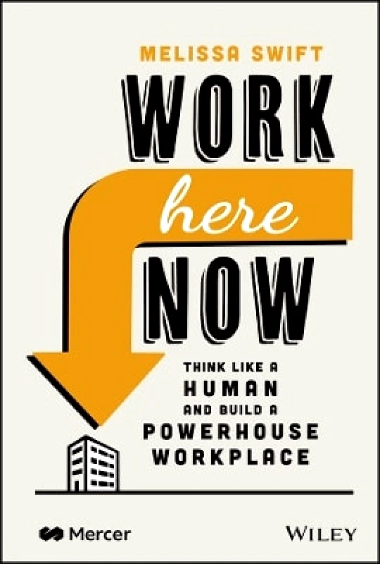 John Wiley & Sons Inc Work Here Now: Think Like a Human and Build a Powerhouse Workplace Melissa Swift John Wiley & Sons Inc 0427