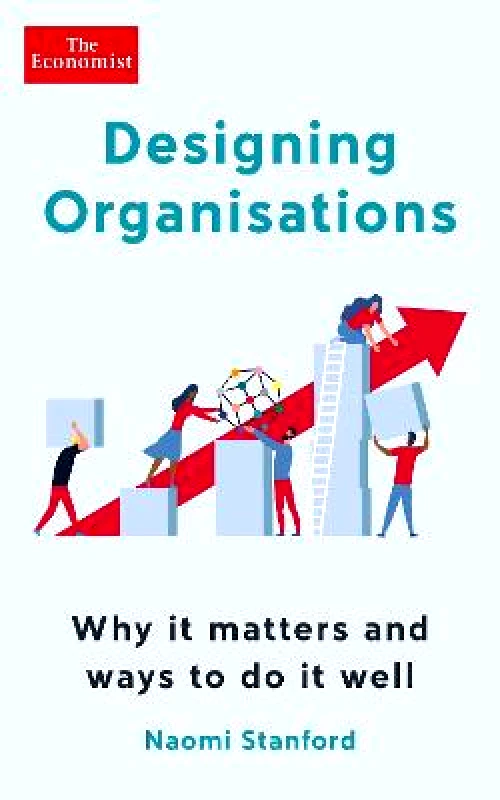 Economist Books Designing Organisations: Why it matters and ways to do it well Naomi Stanford Economist Books 0113