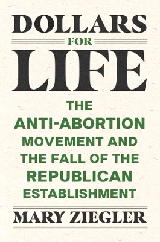 Yale University Press Dollars for Life: The Anti-Abortion Movement and the Fall of the Republican Establishment Mary Ziegler Yale University Press 1011