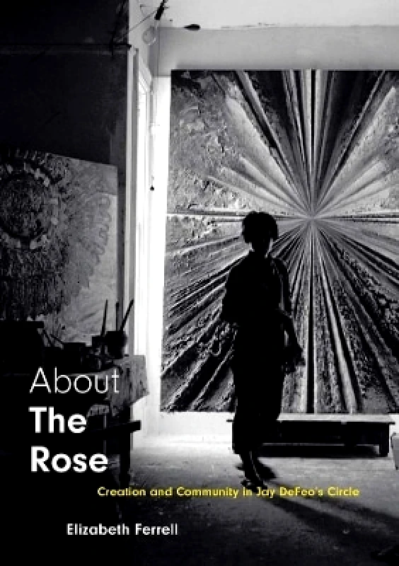 Yale University Press About The Rose: Creation and Community in Jay DeFeo's Circle Elizabeth Ferrell Yale University Press 0208