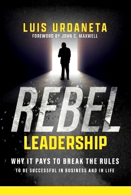 Maxwell Leadership Rebel Leadership: Why It Pays to Break the Rules to Be Successful in Business and Life Luis Urdaneta Maxwell Leadership