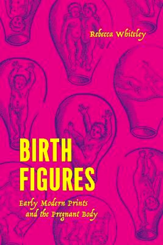 University of Chicago Press Birth Figures: Early Modern Prints and the Pregnant Body Rebecca Whiteley University of Chicago Press Hardback 2023