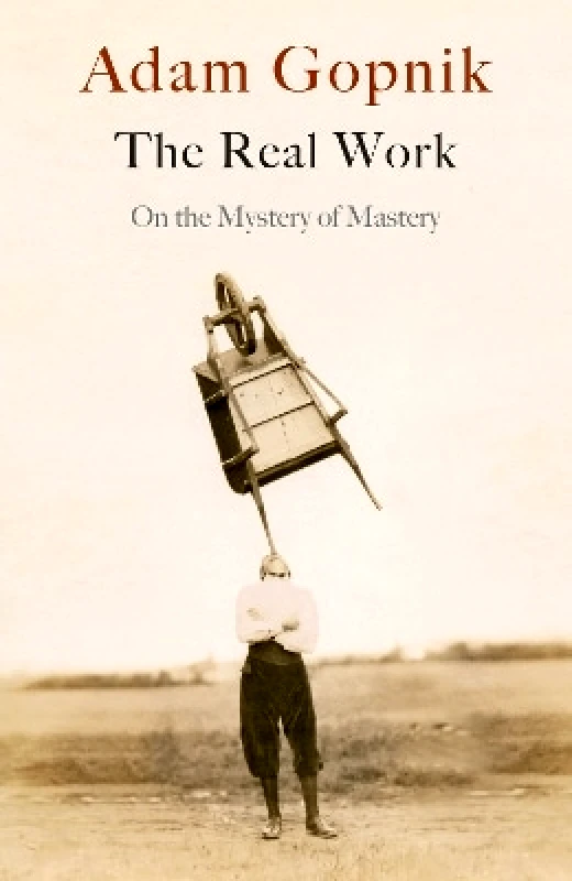 riverrun The Real Work: On the Mystery of Mastery Adam Gopnik riverrun 0302