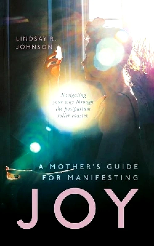 Palmetto Publishing A Mother's Guide for Manifesting JOY: Navigating your way through the postpartum roller coaster Lindsay R Johnson Palmetto Publishing