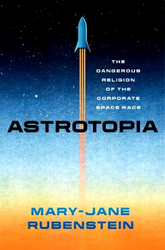 University of Chicago Press Astrotopia: The Dangerous Religion of the Corporate Space Race Mary-Jane Rubenstein University of Chicago Press Hardback 2023