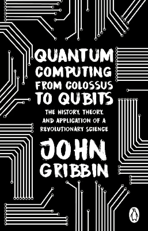 Penguin (Transworld) Quantum Computing from Colossus to Qubits: The History, Theory, and Application of a Revolutionary Science John Gribbin Penguin (Transworld)