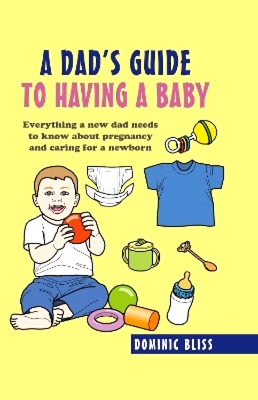 Dog 'n' Bone A Dad's Guide to Having a Baby: Everything a New Dad Needs to Know About Pregnancy and Caring for a Newborn Dominic Bliss Dog 'n' Bone