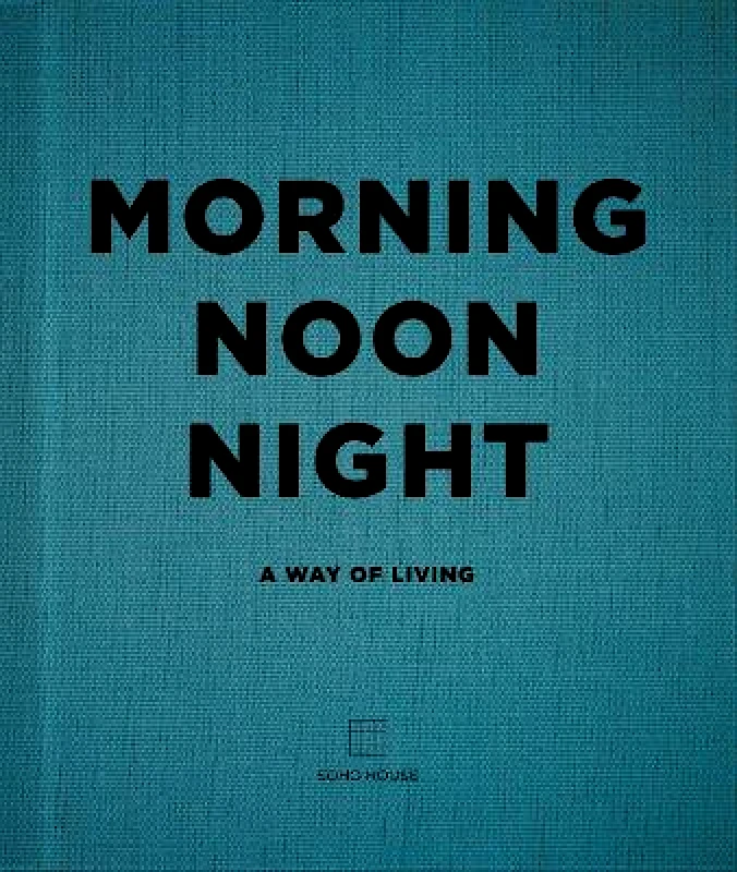 Preface Publishing Morning, Noon, Night: A Way of Living Soho House UK Limited Preface Publishing