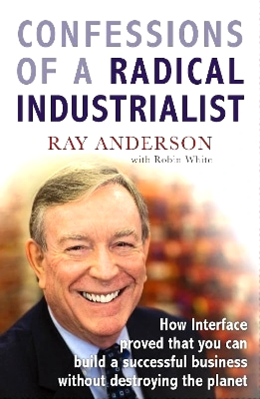 Random House Business Books Confessions of a Radical Industrialist: How Interface proved that you can build a successful business without destroying the planet Ray Anderson Random House Business Books