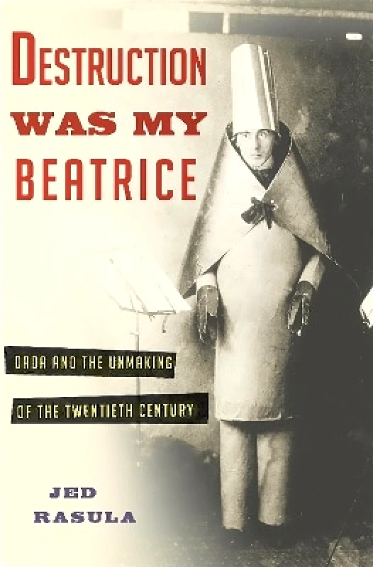 Basic Books Destruction Was My Beatrice: Dada and the Unmaking of the Twentieth Century Jed Rasula Basic Books 0602