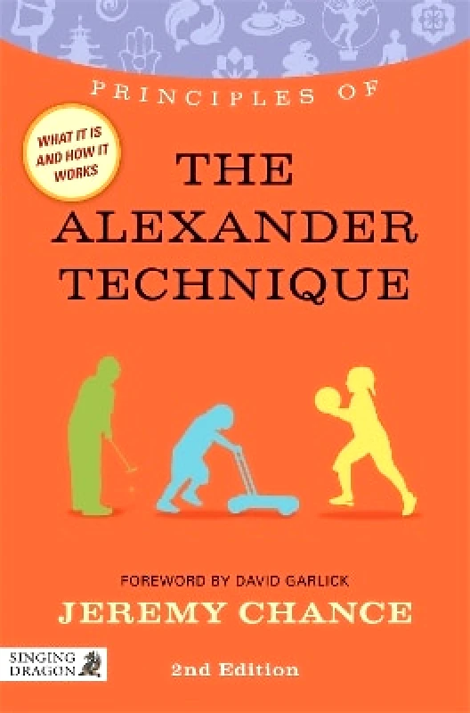 Singing Dragon Principles of the Alexander Technique: What it is, how it works, and what it can do for you Jeremy Chance Singing Dragon 0115