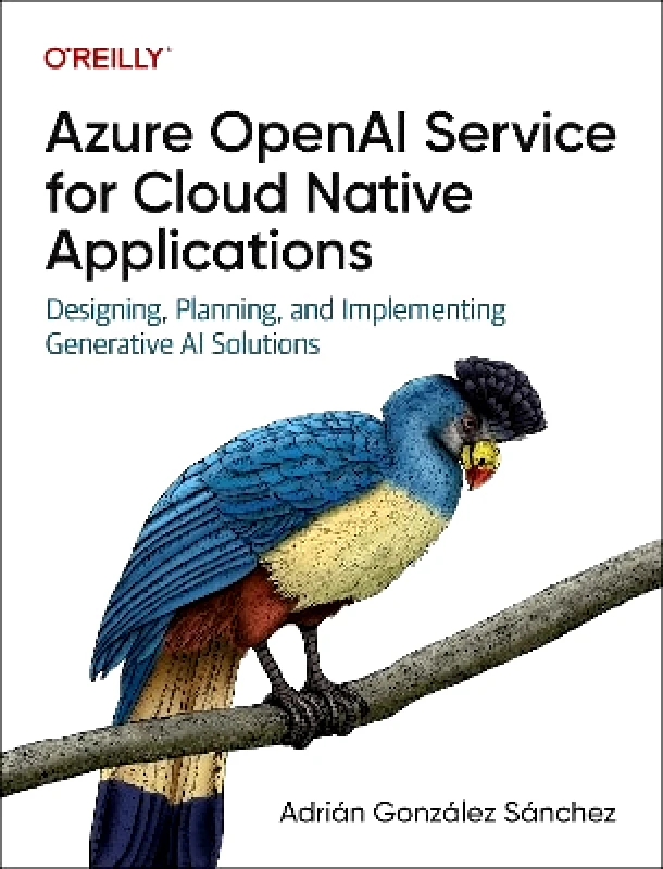 O'Reilly Media Azure OpenAI Service for Cloud Native Applications: Designing, Planning, and Implementing Generative AI Solutions Adrian Gonzalez Sanchez O'Reilly Media