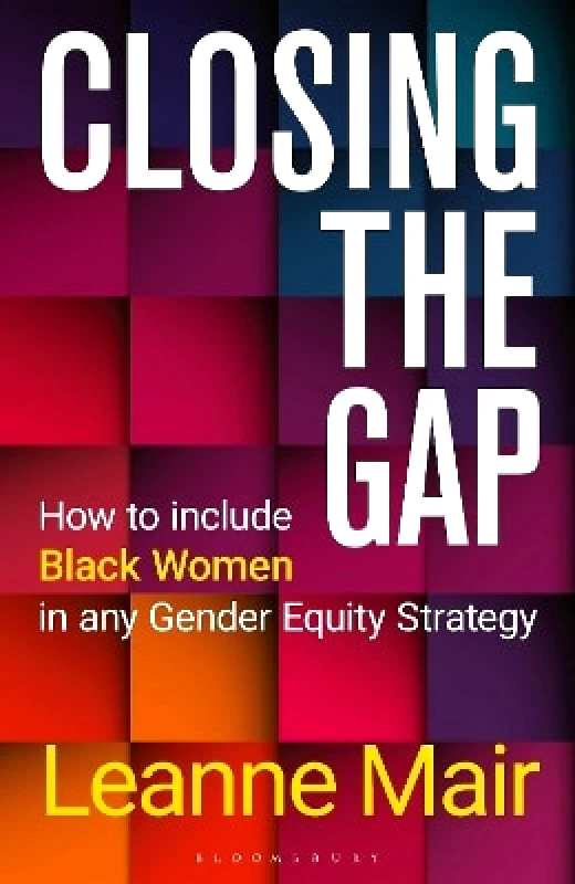 Bloomsbury Business Closing the Gap: How to Include Black Women in any Gender Equity Strategy Leanne Mair Bloomsbury Business 0227