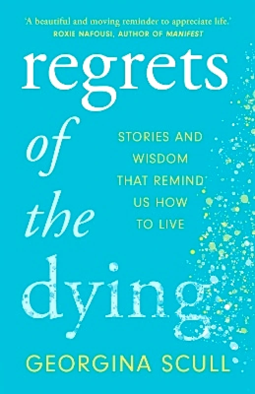 Headline Welbeck Non-Fiction Regrets of the Dying: Stories and Wisdom That Remind Us How to Live Georgina Scull Headline Welbeck Non-Fiction 0827