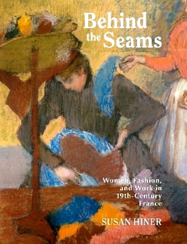 Bloomsbury Visual Arts Behind the Seams: Women, Fashion, and Work in 19th-Century France Susan Hiner Bloomsbury Visual Arts 1130