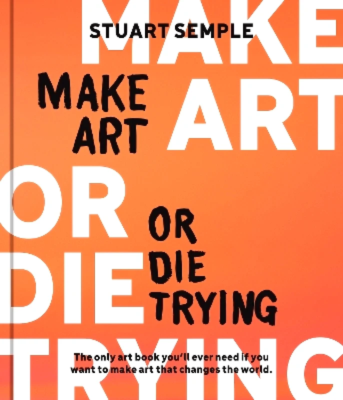 Rockport Publishers Inc. Make Art or Die Trying: The Only Art Book You’ll Ever Need If You Want to Make Art That Changes the World Stuart Semple Rockport Publishers Inc. 0627
